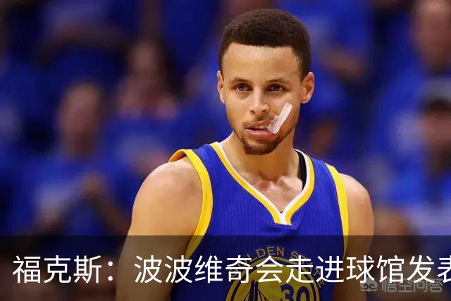 福克斯：波波维奇会走进球馆发表他的看法 他是想其他人取得成功