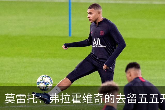 莫雷托：弗拉霍维奇的去留五五开，今天是他在尤文的决定性时刻